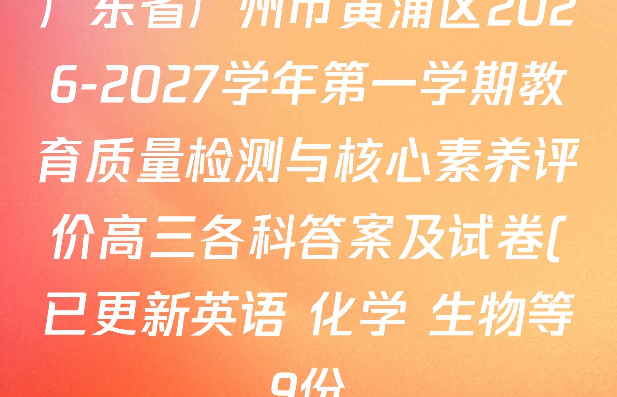 广东省广州市黄浦区2026-2027学年第一学期教育质量检测与核心素养评价高三各科答案及试卷(已更新英语 化学 生物等9份) 广东省广州市黄浦区2026-2027学年第一学期教育质量检测与核心素养评价高三各科答案及试卷(已更新英语 化学 生物等9份)